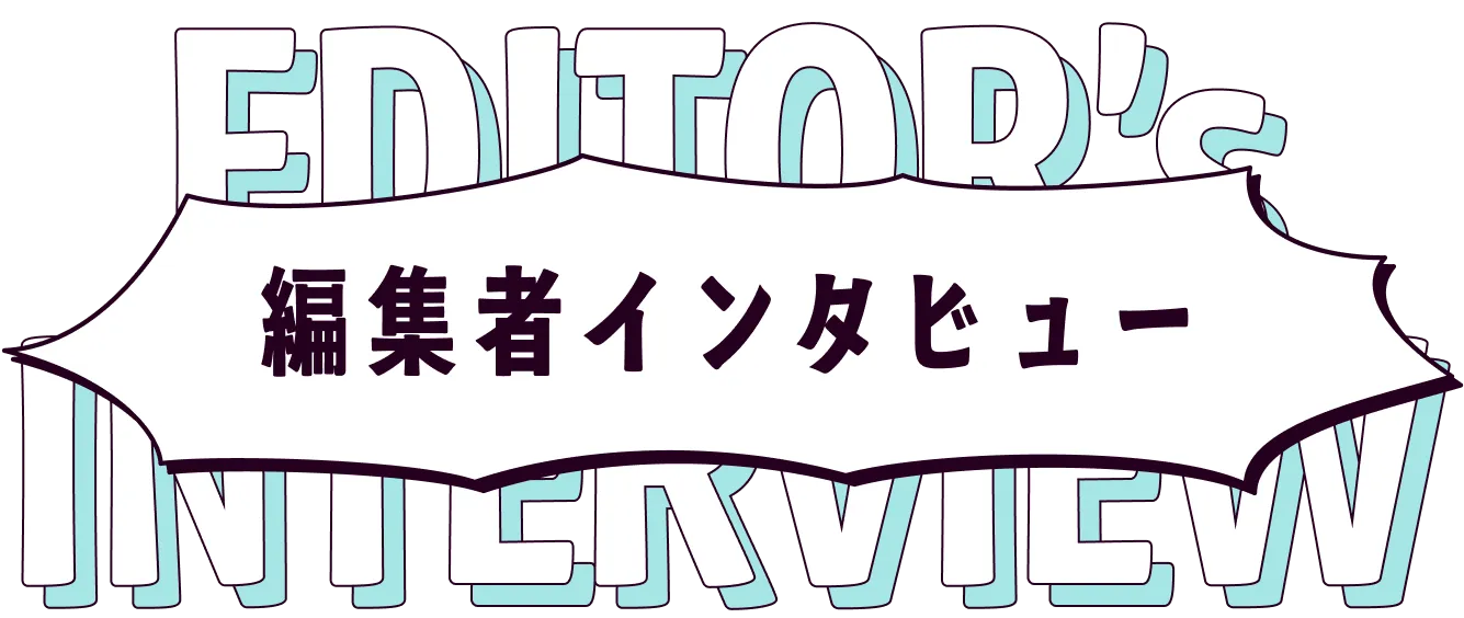 EDITOR'S INTERVIEW 編集者インタビュー